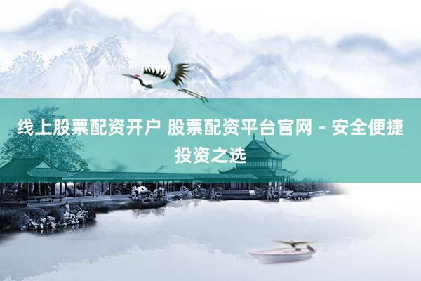 线上股票配资开户 股票配资平台官网 - 安全便捷投资之选