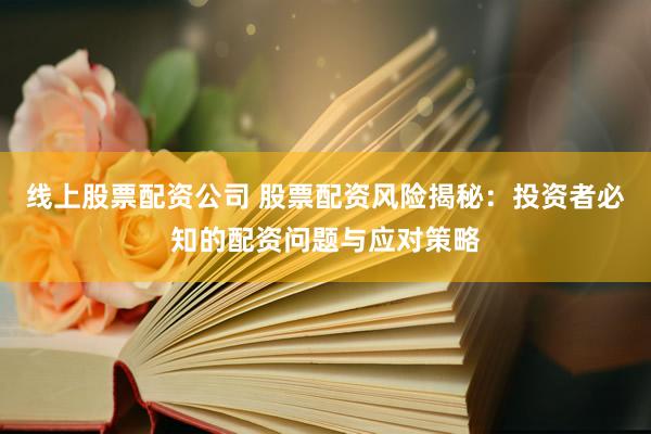 线上股票配资公司 股票配资风险揭秘：投资者必知的配资问题与应对策略