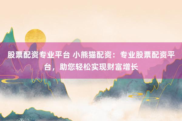 股票配资专业平台 小熊猫配资:专业股票配资平台,助您轻松实现财富增长