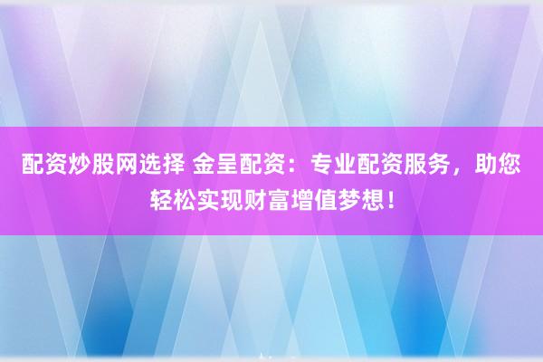 配资炒股网选择 金呈配资：专业配资服务，助您轻松实现财富增值梦想！