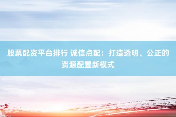 股票配资平台排行 诚信点配：打造透明、公正的资源配置新模式