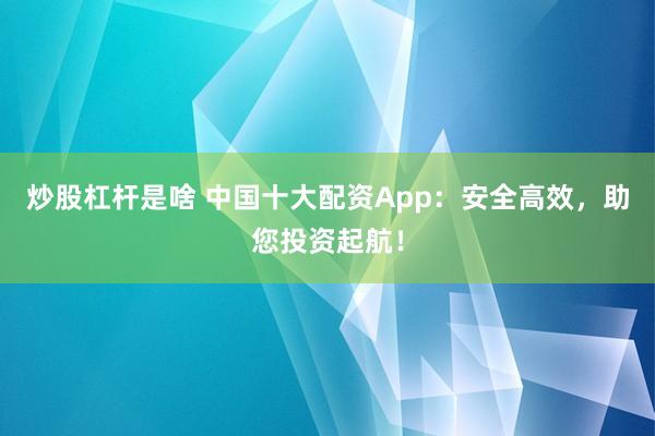 炒股杠杆是啥 中国十大配资App：安全高效，助您投资起航！