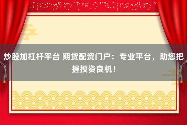 炒股加杠杆平台 期货配资门户：专业平台，助您把握投资良机！