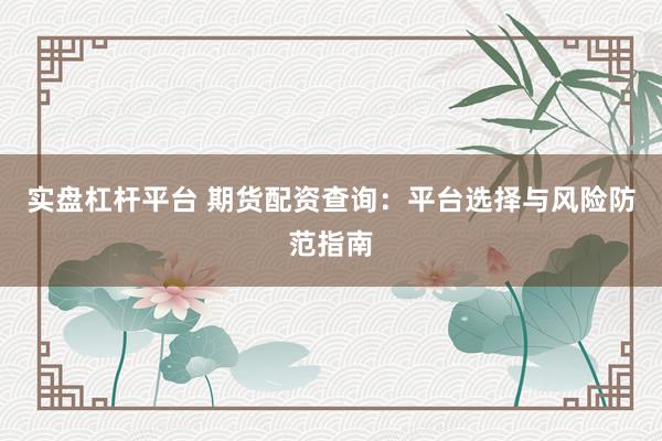 实盘杠杆平台 期货配资查询：平台选择与风险防范指南