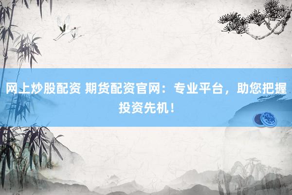 网上炒股配资 期货配资官网：专业平台，助您把握投资先机！