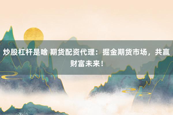 炒股杠杆是啥 期货配资代理：掘金期货市场，共赢财富未来！