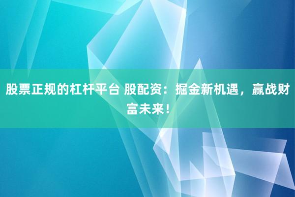 股票正规的杠杆平台 股配资：掘金新机遇，赢战财富未来！