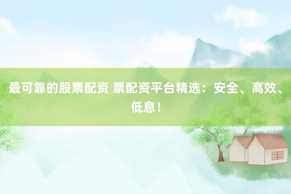 最可靠的股票配资 票配资平台精选：安全、高效、低息！