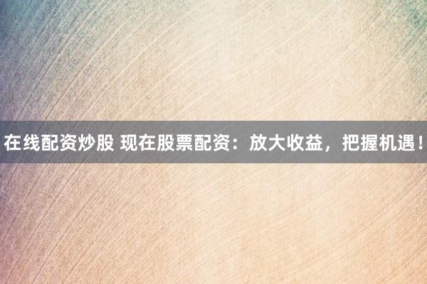 在线配资炒股 现在股票配资：放大收益，把握机遇！