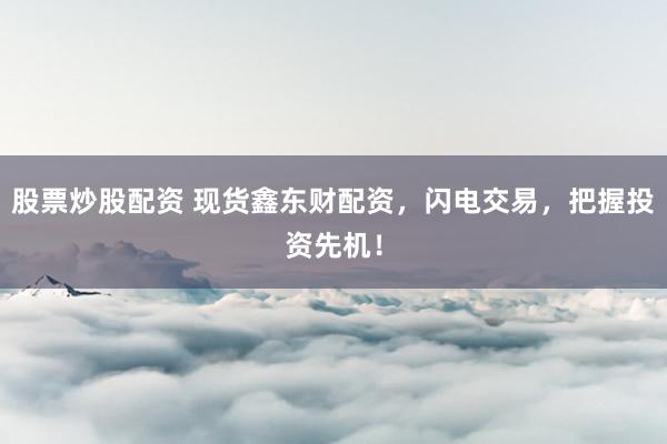 股票炒股配资 现货鑫东财配资，闪电交易，把握投资先机！