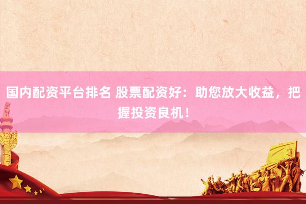 国内配资平台排名 股票配资好：助您放大收益，把握投资良机！