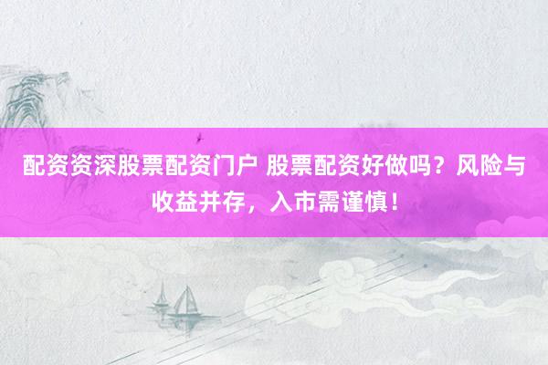 配资资深股票配资门户 股票配资好做吗？风险与收益并存，入市需谨慎！