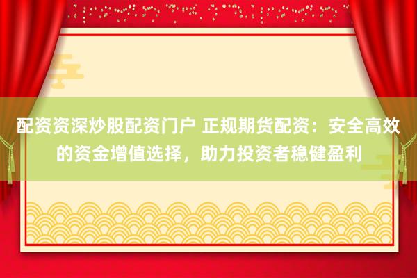 配资资深炒股配资门户 正规期货配资：安全高效的资金增值选择，助力投资者稳健盈利