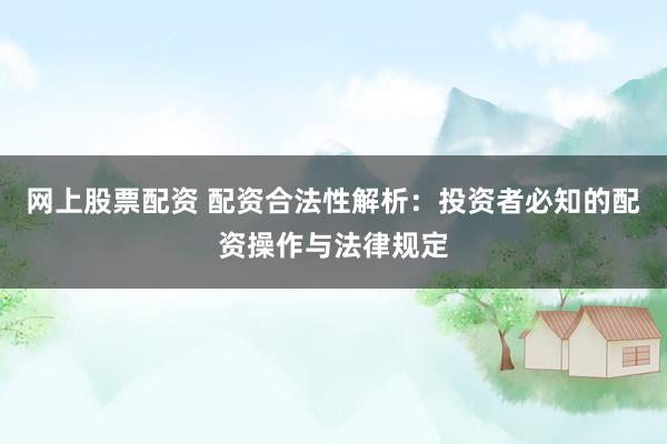 网上股票配资 配资合法性解析：投资者必知的配资操作与法律规定