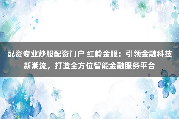 配资专业炒股配资门户 红岭金服：引领金融科技新潮流，打造全方位智能金融服务平台