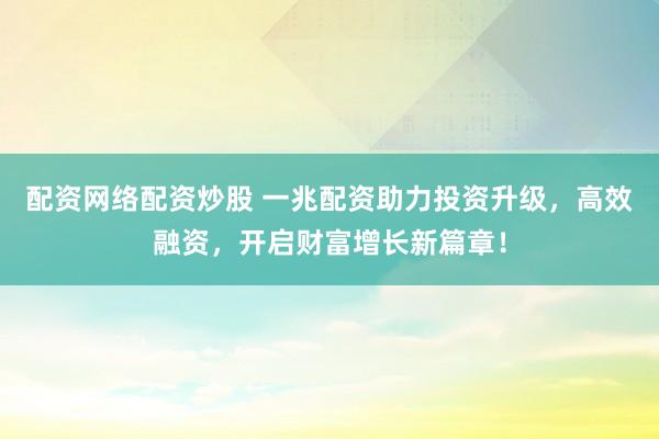 配资网络配资炒股 一兆配资助力投资升级，高效融资，开启财富增长新篇章！