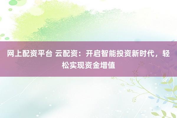 网上配资平台 云配资：开启智能投资新时代，轻松实现资金增值