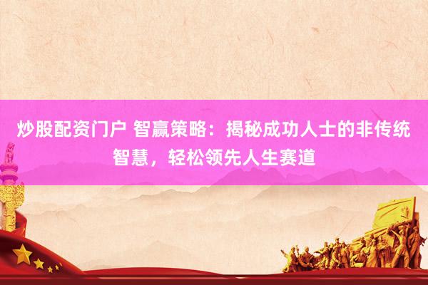 炒股配资门户 智赢策略：揭秘成功人士的非传统智慧，轻松领先人生赛道