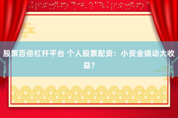 股票百倍杠杆平台 个人股票配资：小资金撬动大收益？