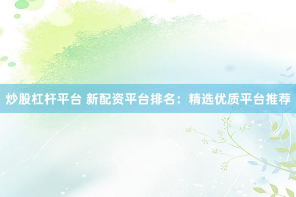 炒股杠杆平台 新配资平台排名：精选优质平台推荐