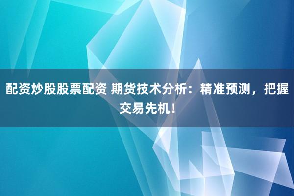 配资炒股股票配资 期货技术分析:精准预测,把握交易先机!