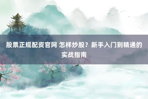 股票正规配资官网 怎样炒股？新手入门到精通的实战指南