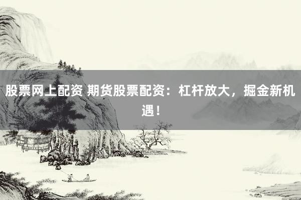 股票网上配资 期货股票配资：杠杆放大，掘金新机遇！