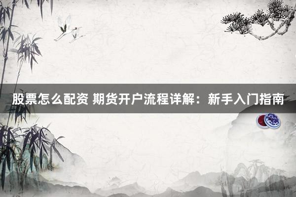 股票怎么配资 期货开户流程详解：新手入门指南