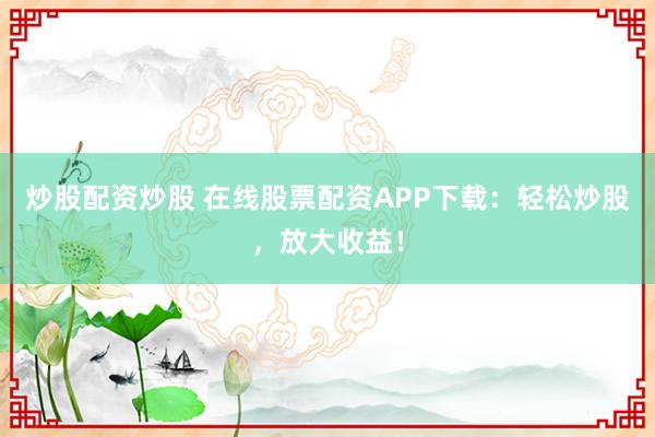 炒股配资炒股 在线股票配资APP下载：轻松炒股，放大收益！