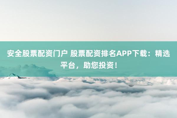 安全股票配资门户 股票配资排名APP下载：精选平台，助您投资！