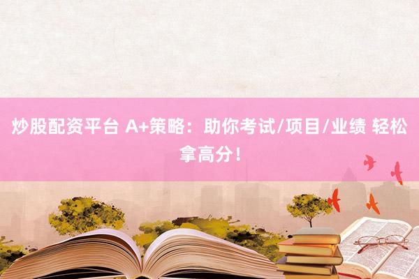 炒股配资平台 A+策略：助你考试/项目/业绩 轻松拿高分！