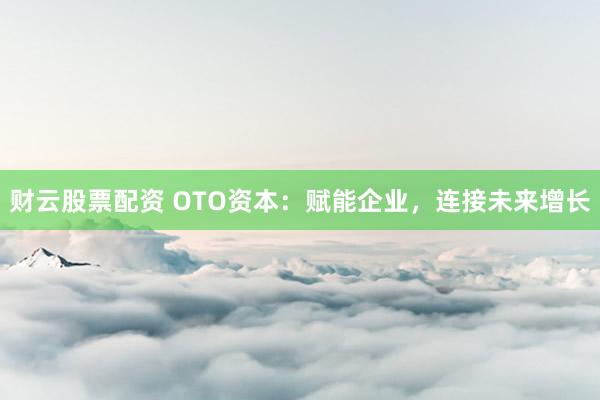 财云股票配资 OTO资本：赋能企业，连接未来增长
