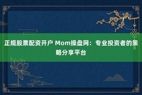 正规股票配资开户 Mom操盘网：专业投资者的策略分享平台