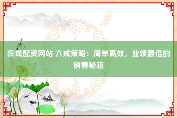 在线配资网站 八戒策略：简单高效，业绩翻倍的销售秘籍