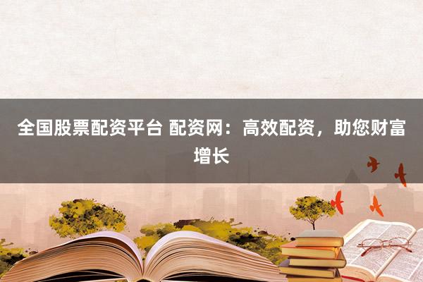 全国股票配资平台 配资网：高效配资，助您财富增长