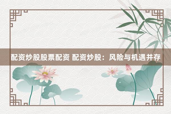 配资炒股股票配资 配资炒股：风险与机遇并存