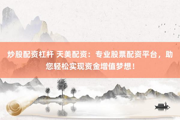 炒股配资杠杆 天美配资:专业股票配资平台,助您轻松实现资金增值梦想!
