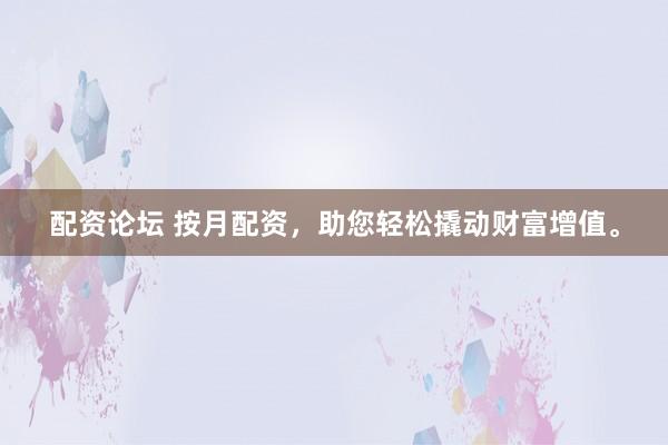 配资论坛 按月配资，助您轻松撬动财富增值。