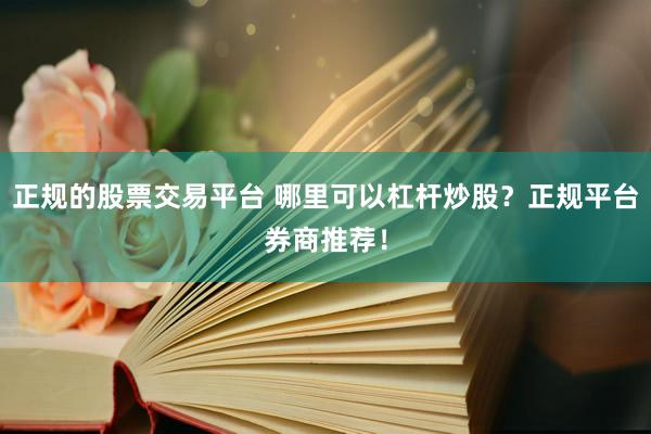 正规的股票交易平台 哪里可以杠杆炒股？正规平台券商推荐！