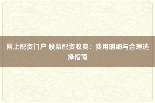 网上配资门户 股票配资收费：费用明细与合理选择指南