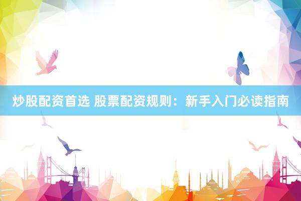 炒股配资首选 股票配资规则：新手入门必读指南