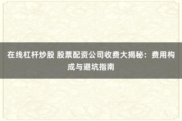 在线杠杆炒股 股票配资公司收费大揭秘：费用构成与避坑指南