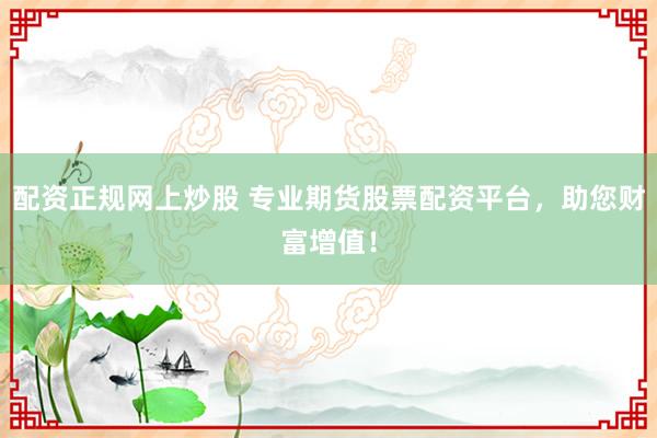 配资正规网上炒股 专业期货股票配资平台，助您财富增值！