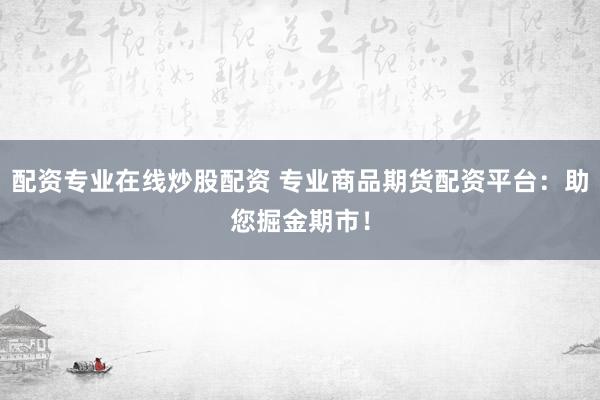 配资专业在线炒股配资 专业商品期货配资平台：助您掘金期市！