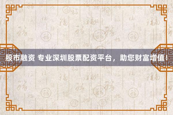 股市融资 专业深圳股票配资平台,助您财富增值!