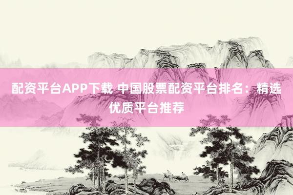 配资平台APP下载 中国股票配资平台排名：精选优质平台推荐