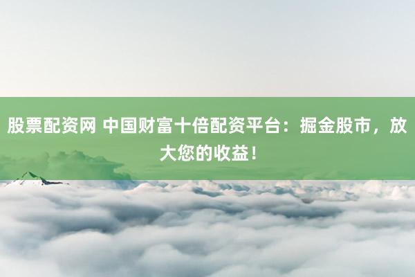 股票配资网 中国财富十倍配资平台：掘金股市，放大您的收益！