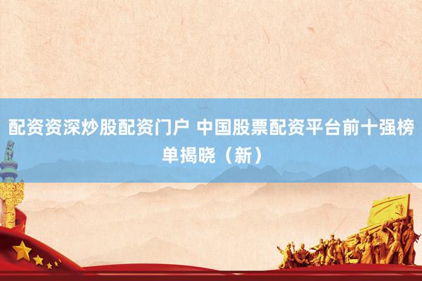 配资资深炒股配资门户 中国股票配资平台前十强榜单揭晓（新）
