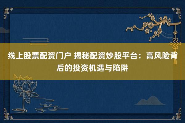 线上股票配资门户 揭秘配资炒股平台：高风险背后的投资机遇与陷阱