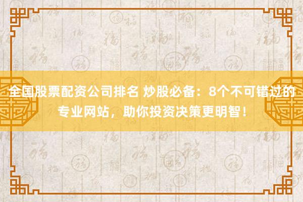全国股票配资公司排名 炒股必备：8个不可错过的专业网站，助你投资决策更明智！